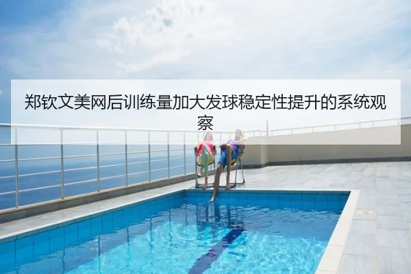 郑钦文美网后训练量加大发球稳定性提升的系统观察（BAJIESPORTS）